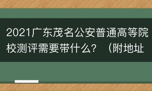 2021广东茂名公安普通高等院校测评需要带什么？（附地址+时间）