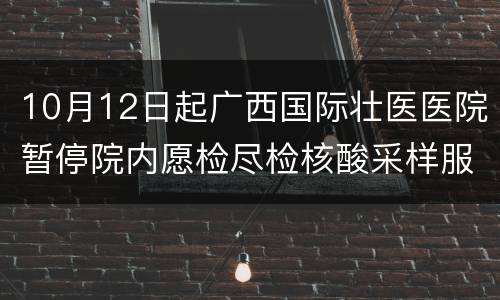 10月12日起广西国际壮医医院暂停院内愿检尽检核酸采样服务