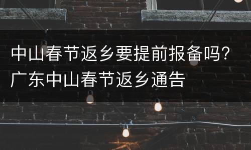 中山春节返乡要提前报备吗? 广东中山春节返乡通告