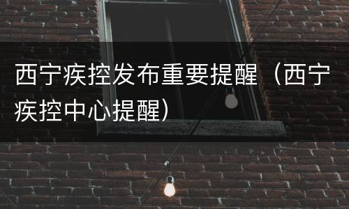 西宁疾控发布重要提醒（西宁疾控中心提醒）