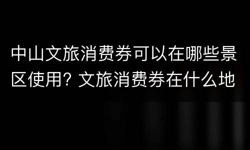 中山文旅消费券可以在哪些景区使用? 文旅消费券在什么地方用