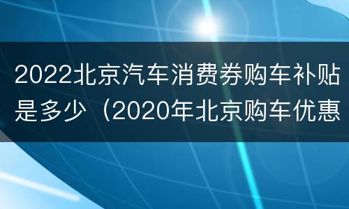 2022北京汽车消费券购车补贴是多少（2020年北京购车优惠政策）