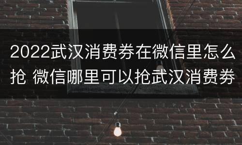 2022武汉消费券在微信里怎么抢 微信哪里可以抢武汉消费劵