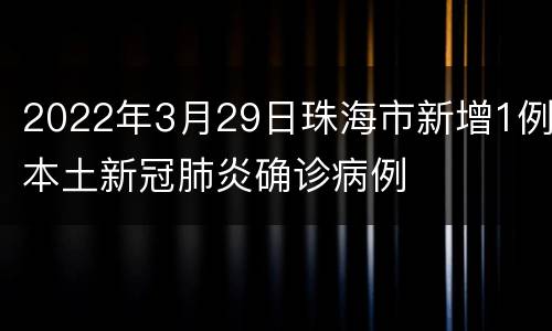 2022年3月29日珠海市新增1例本土新冠肺炎确诊病例