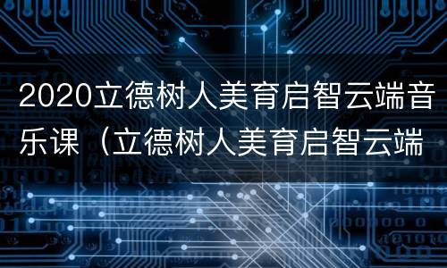 2020立德树人美育启智云端音乐课（立德树人美育启智云端音乐课观后感）