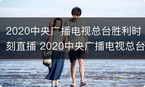 2020中央广播电视总台胜利时刻直播 2020中央广播电视总台胜利时刻直播