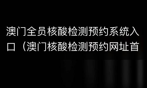 澳门全员核酸检测预约系统入口(澳门核酸检测预约网址首次免费的网站)