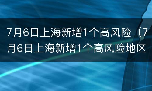 7月6日上海新增1个高风险（7月6日上海新增1个高风险地区）