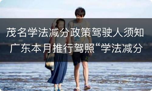 茂名学法减分政策驾驶人须知 广东本月推行驾照“学法减分”新政