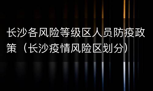 长沙各风险等级区人员防疫政策（长沙疫情风险区划分）