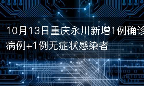 10月13日重庆永川新增1例确诊病例+1例无症状感染者