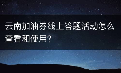 云南加油券线上答题活动怎么查看和使用？