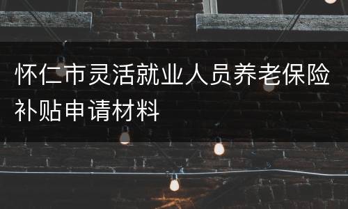 怀仁市灵活就业人员养老保险补贴申请材料