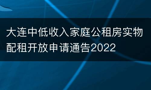 大连中低收入家庭公租房实物配租开放申请通告2022