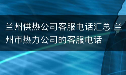 兰州供热公司客服电话汇总 兰州市热力公司的客服电话