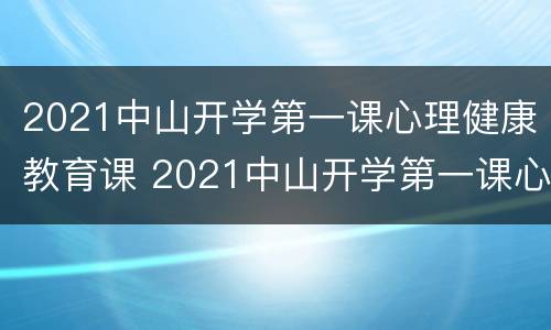 2021中山开学第一课心理健康教育课 2021中山开学第一课心理健康教育课程