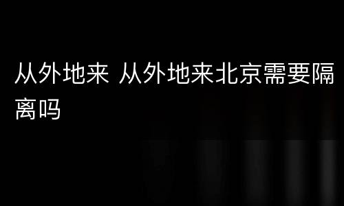 从外地来 从外地来北京需要隔离吗