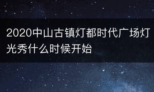 2020中山古镇灯都时代广场灯光秀什么时候开始