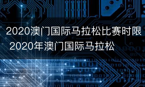 2020澳门国际马拉松比赛时限 2020年澳门国际马拉松
