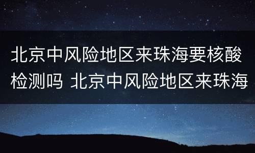 北京中风险地区来珠海要核酸检测吗 北京中风险地区来珠海要核酸检测吗现在