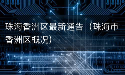 珠海香洲区最新通告（珠海市香洲区概况）
