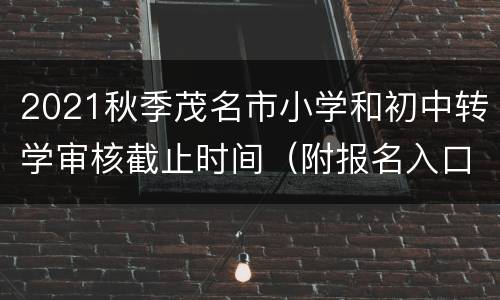 2021秋季茂名市小学和初中转学审核截止时间（附报名入口）
