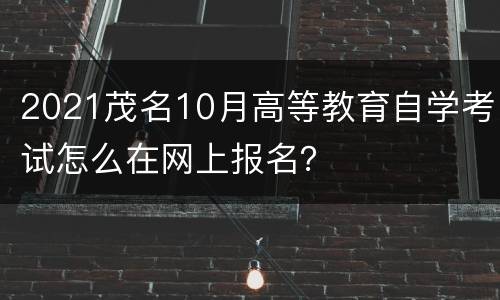2021茂名10月高等教育自学考试怎么在网上报名？