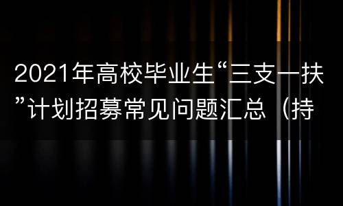 2021年高校毕业生“三支一扶”计划招募常见问题汇总（持续更新）
