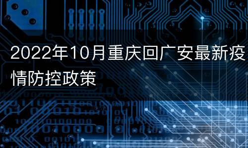 2022年10月重庆回广安最新疫情防控政策