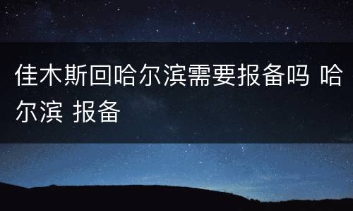 佳木斯回哈尔滨需要报备吗 哈尔滨 报备