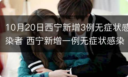 10月20日西宁新增3例无症状感染者 西宁新增一例无症状感染者