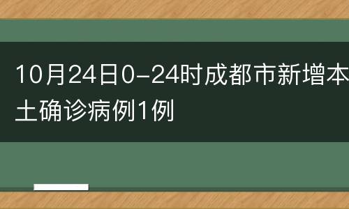 10月24日0-24时成都市新增本土确诊病例1例