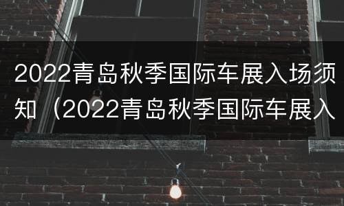 2022青岛秋季国际车展入场须知（2022青岛秋季国际车展入场须知视频）