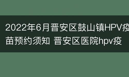 2022年6月晋安区鼓山镇HPV疫苗预约须知 晋安区医院hpv疫苗