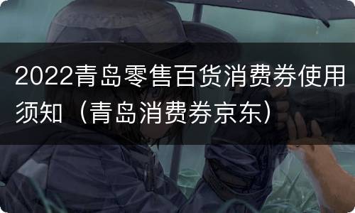 2022青岛零售百货消费券使用须知（青岛消费券京东）