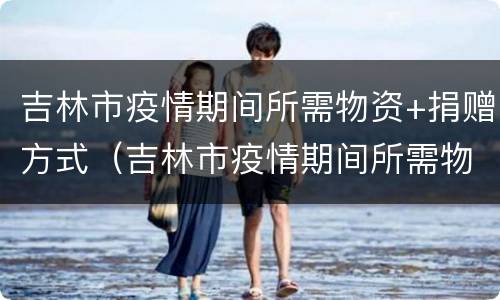 吉林市疫情期间所需物资+捐赠方式（吉林市疫情期间所需物资 捐赠方式是什么）