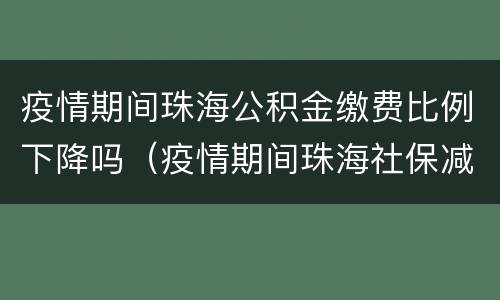 疫情期间珠海公积金缴费比例下降吗（疫情期间珠海社保减免几个月）