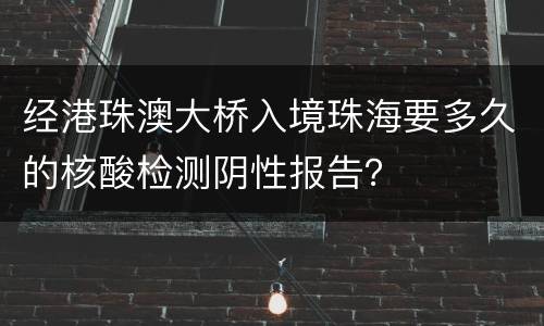 经港珠澳大桥入境珠海要多久的核酸检测阴性报告？