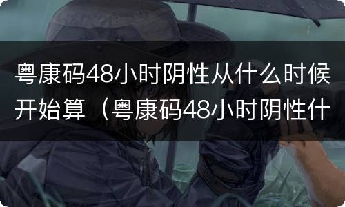 粤康码48小时阴性从什么时候开始算（粤康码48小时阴性什么意思）