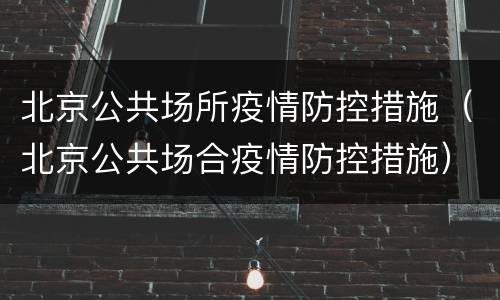 北京公共场所疫情防控措施（北京公共场合疫情防控措施）