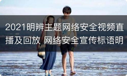 2021明辨主题网络安全视频直播及回放 网络安全宣传标语明辨是非