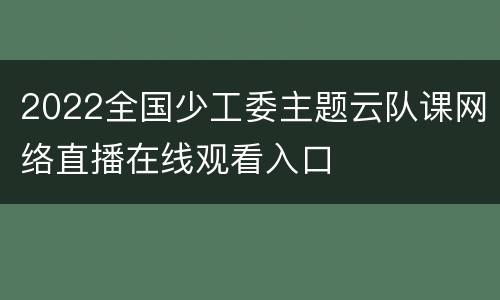2022全国少工委主题云队课网络直播在线观看入口