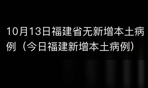 10月13日福建省无新增本土病例（今日福建新增本土病例）