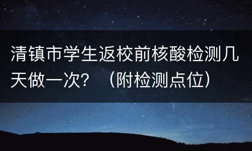 清镇市学生返校前核酸检测几天做一次？（附检测点位）