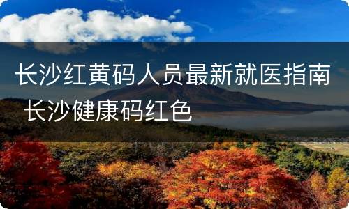 长沙红黄码人员最新就医指南 长沙健康码红色