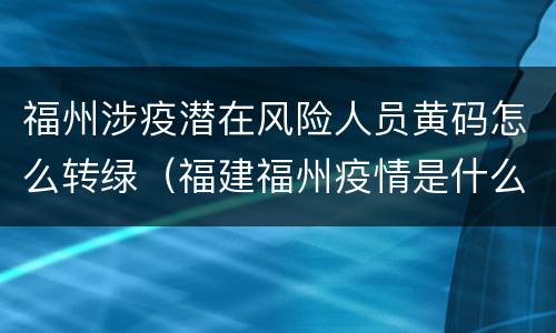 福州涉疫潜在风险人员黄码怎么转绿（福建福州疫情是什么风险区）