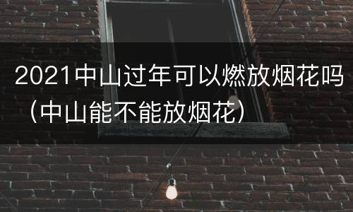 2021中山过年可以燃放烟花吗（中山能不能放烟花）
