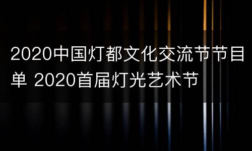 2020中国灯都文化交流节节目单 2020首届灯光艺术节
