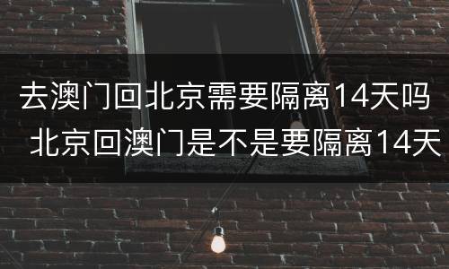 去澳门回北京需要隔离14天吗 北京回澳门是不是要隔离14天吗