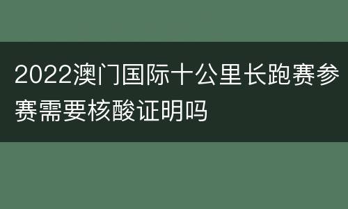 2022澳门国际十公里长跑赛参赛需要核酸证明吗